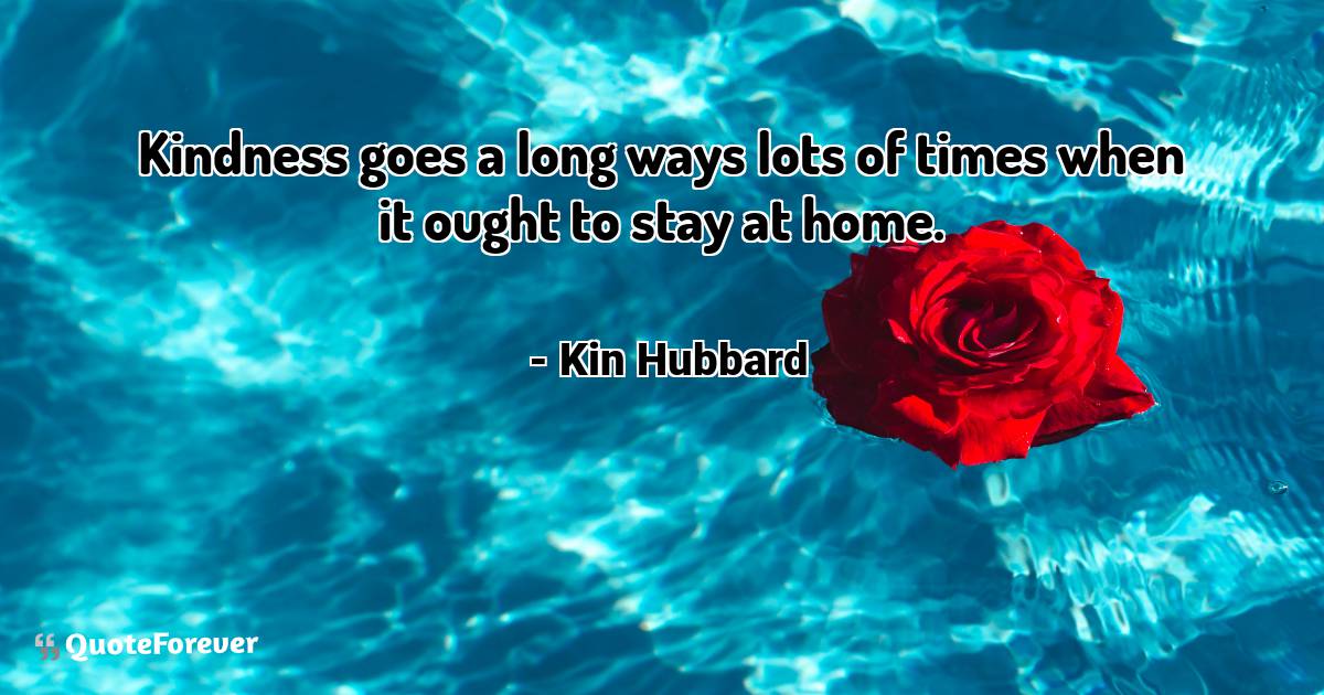 Kindness goes a long ways lots of times when it ought to stay at home.