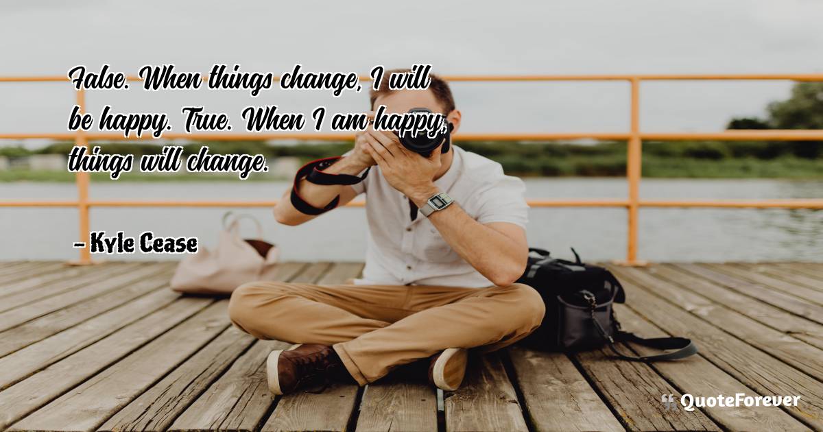 False. When things change, I will be happy. True. When I am happy, ...