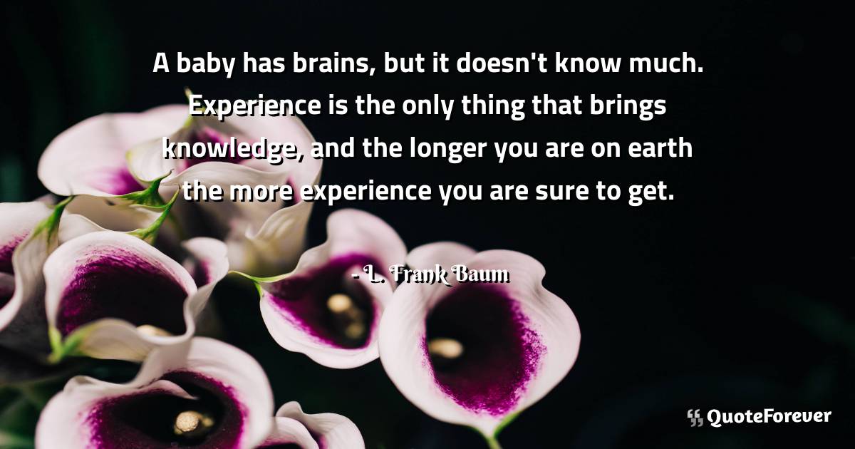 A baby has brains, but it doesn't know much. Experience is the only ...