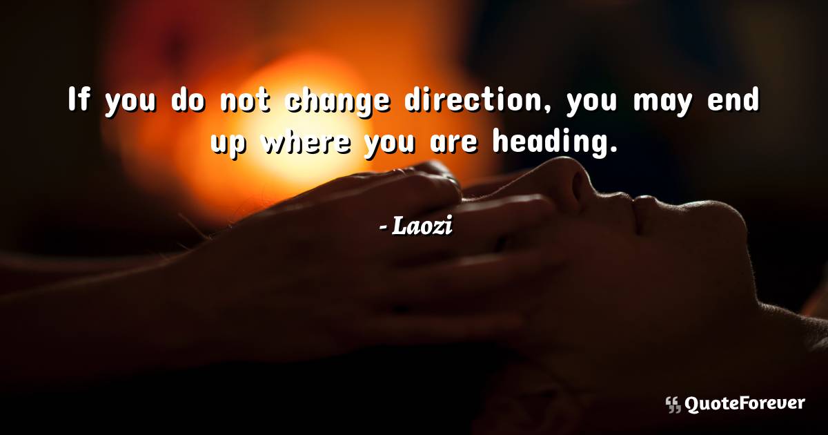 If you do not change direction, you may end up where you are heading.