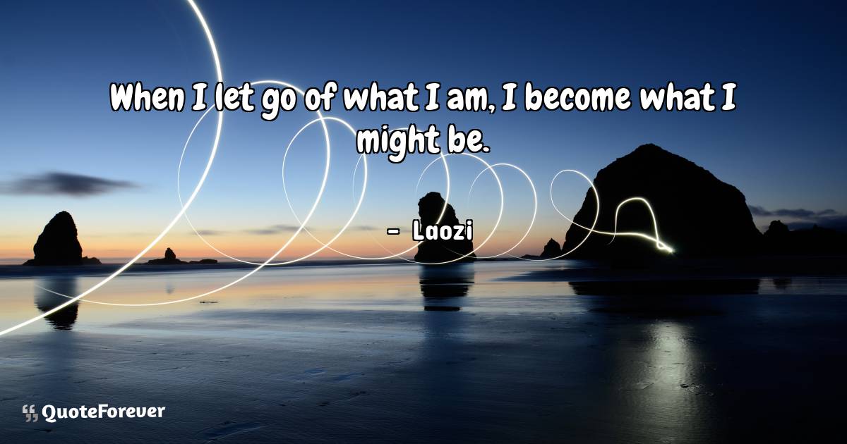 When I let go of what I am, I become what I might be.