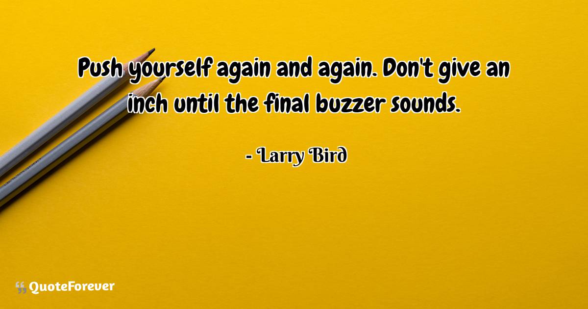Push yourself again and again. Don't give an inch until the final ...
