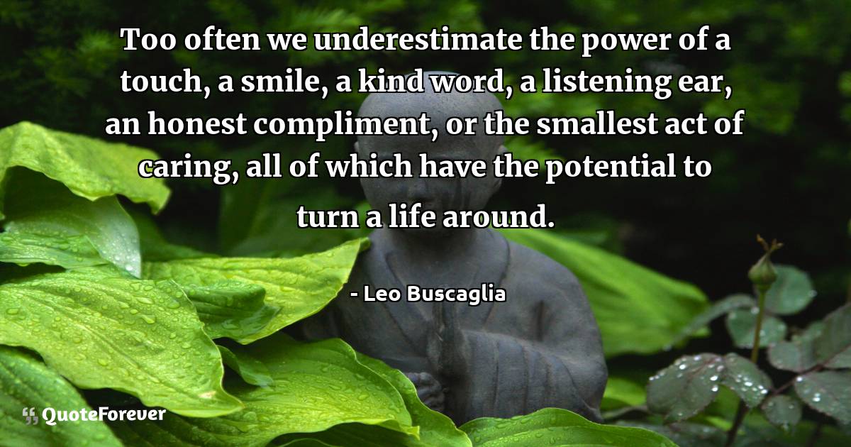 Too often we underestimate the power of a touch, a smile, a kind ...