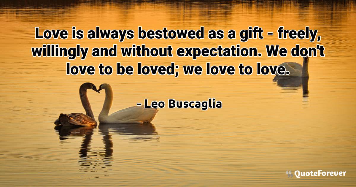Love is always bestowed as a gift - freely, willingly and without ...