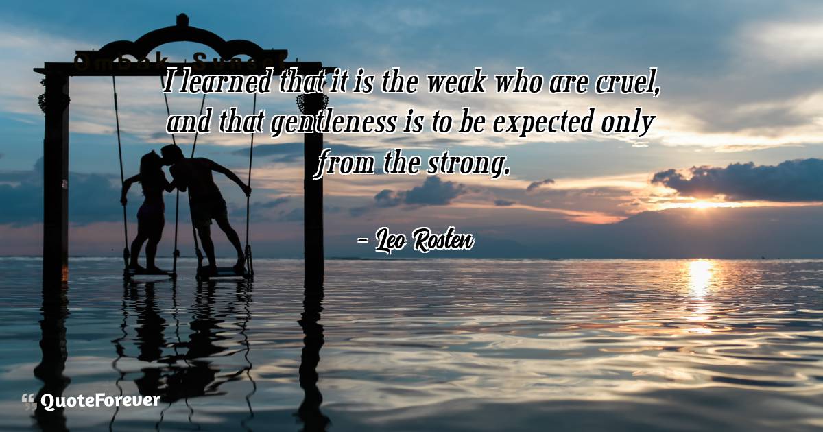 I learned that it is the weak who are cruel, and that gentleness is ...