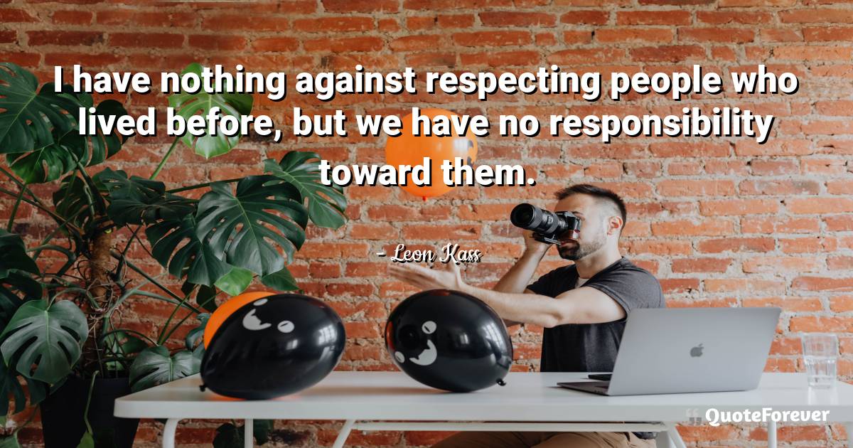 I have nothing against respecting people who lived before, but we ...