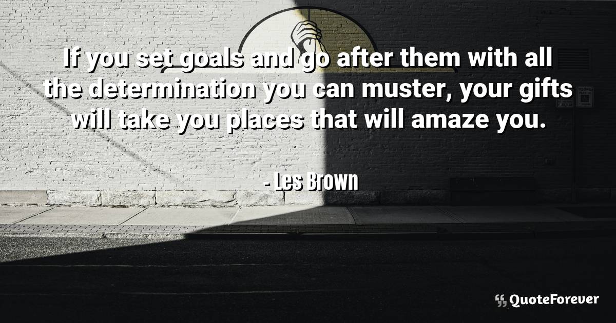 If you set goals and go after them with all the determination you can ...