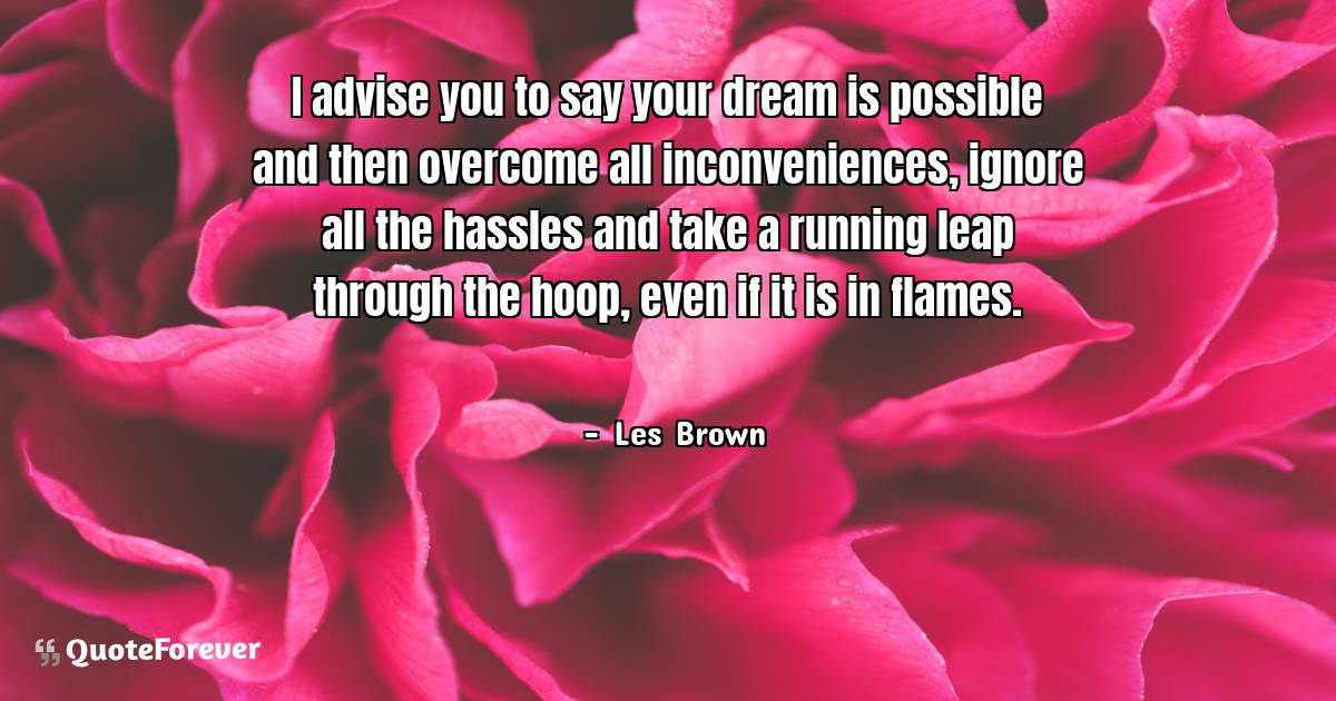 I advise you to say your dream is possible and then overcome all ...