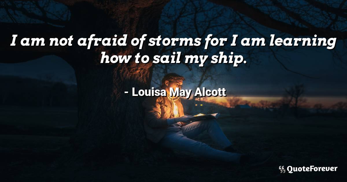 I am not afraid of storms for I am learning how to sail my ship.