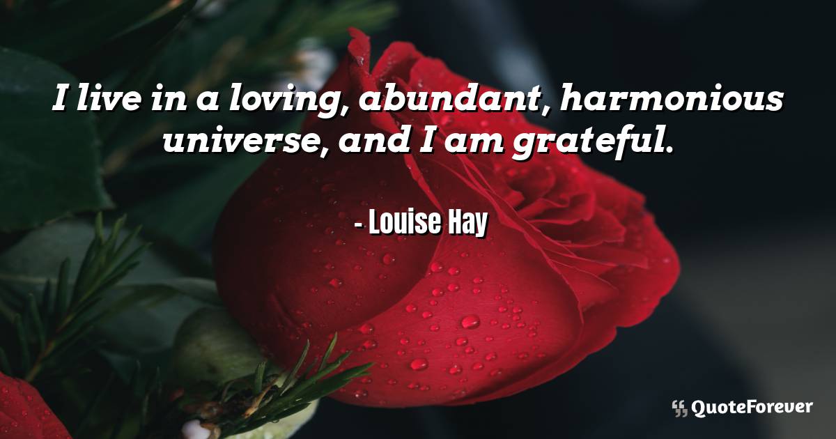 I live in a loving, abundant, harmonious universe, and I am grateful.