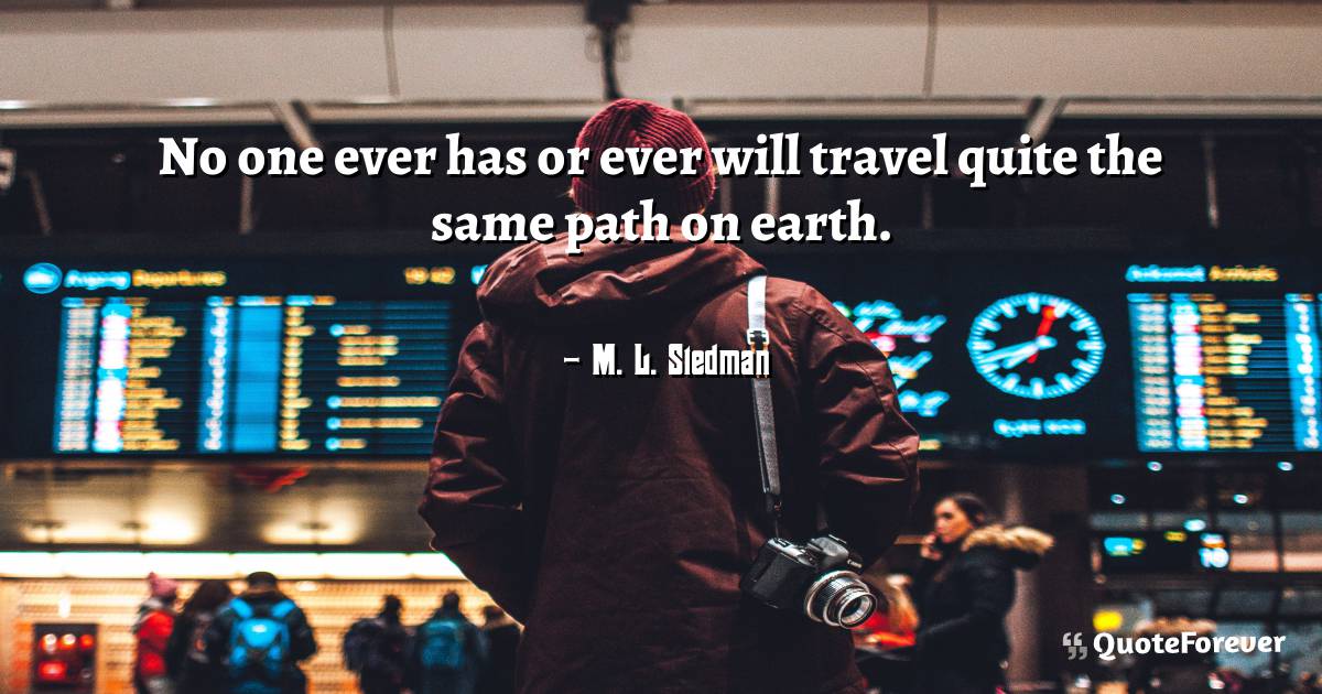 No one ever has or ever will travel quite the same path on earth.