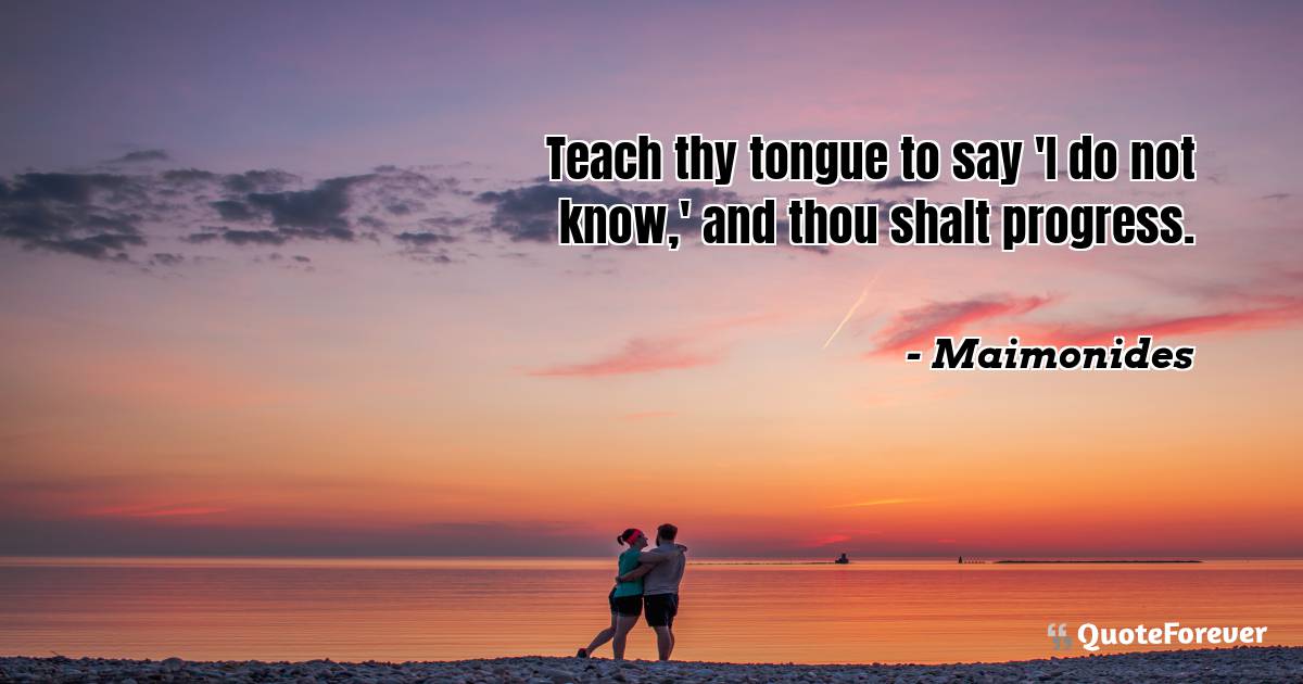 Teach thy tongue to say 'I do not know,' and thou shalt progress.
