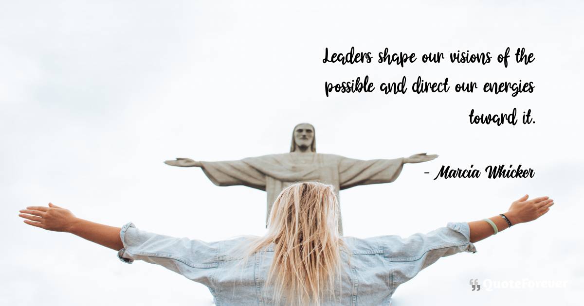 Leaders shape our visions of the possible and direct our energies ...