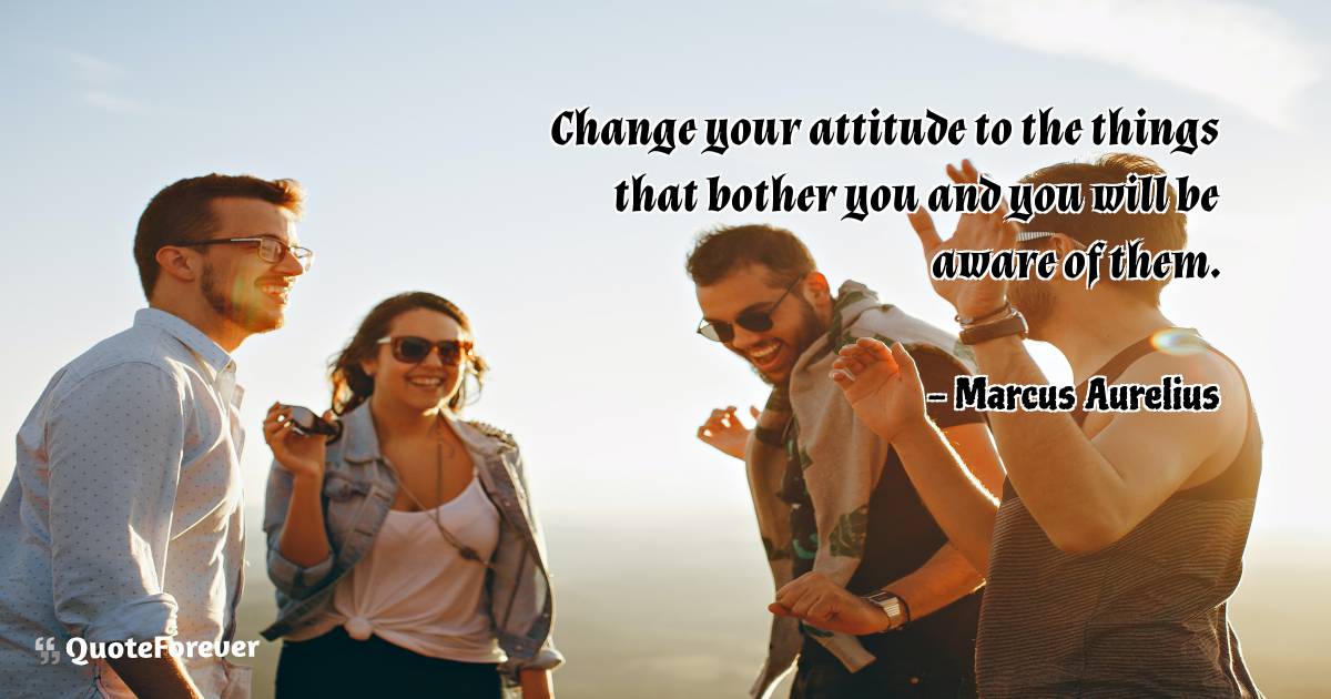 Change your attitude to the things that bother you and you will be ...