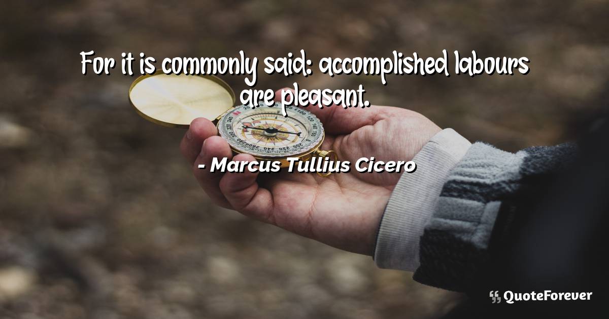 For it is commonly said: accomplished labours are pleasant.