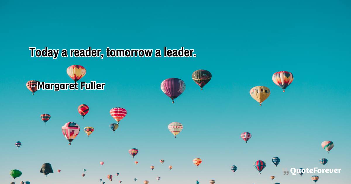 Today a reader, tomorrow a leader.