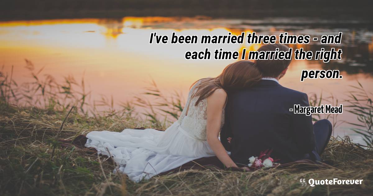 I've been married three times - and each time I married the right ...