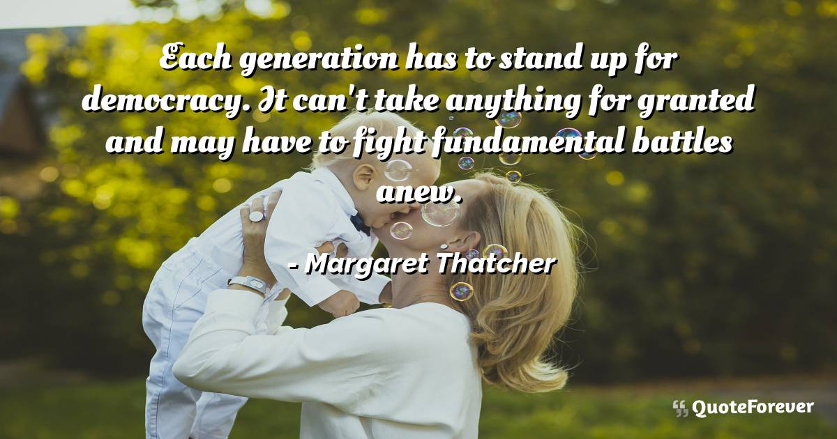 Each generation has to stand up for democracy. It can't take anything ...