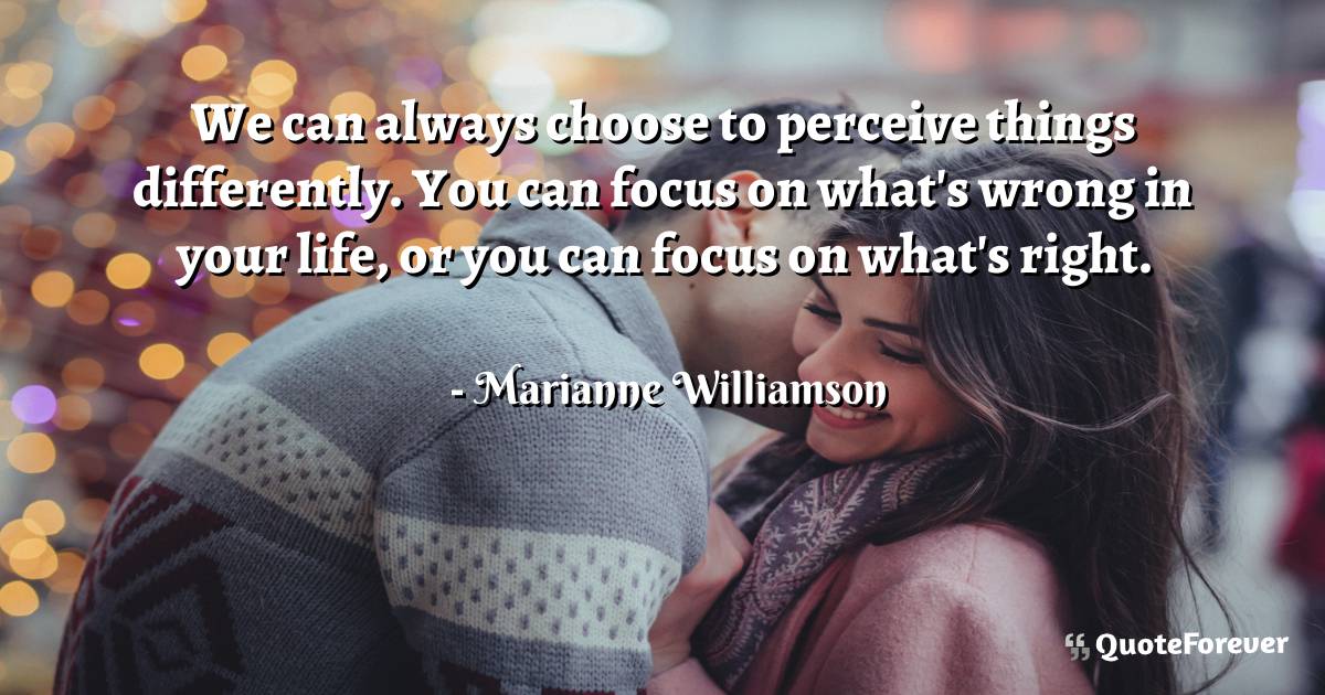 We can always choose to perceive things differently. You can focus on ...