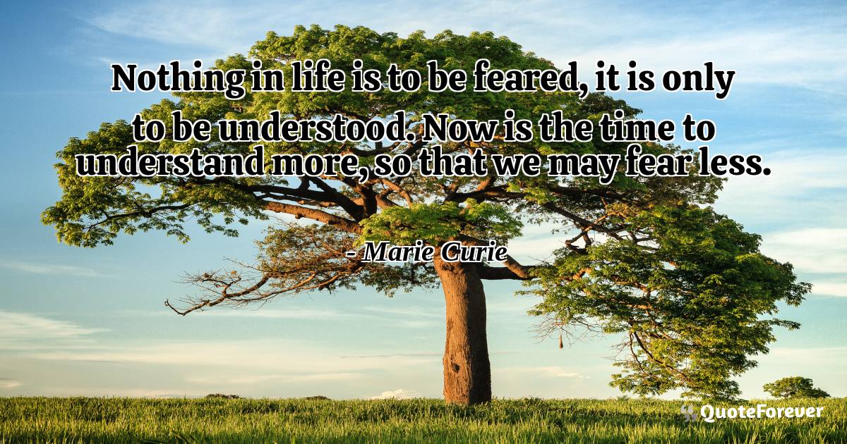 Nothing in life is to be feared, it is only to be understood. Now is ...