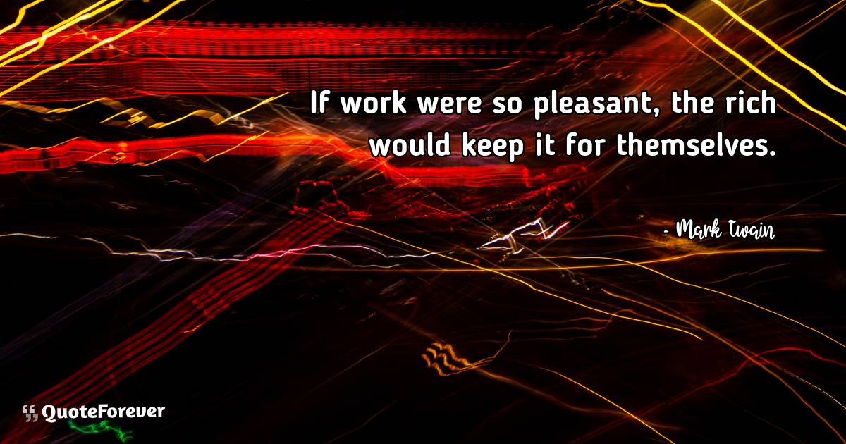 If work were so pleasant, the rich would keep it for themselves.