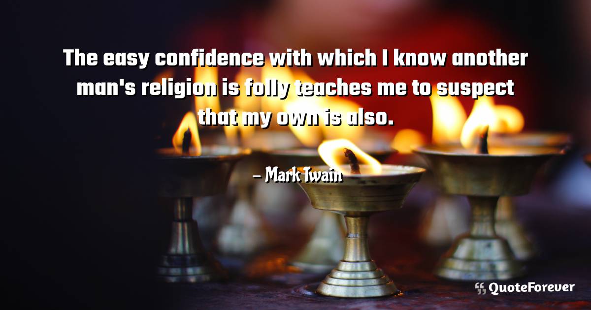 The easy confidence with which I know another man's religion is folly ...