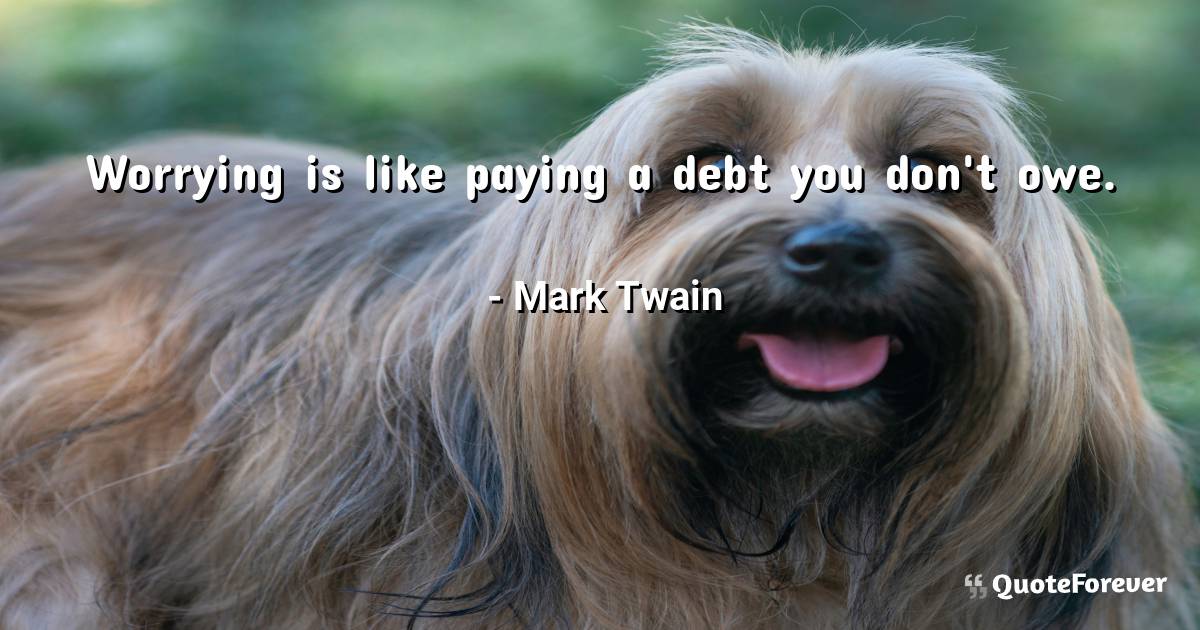 Worrying is like paying a debt you don't owe.