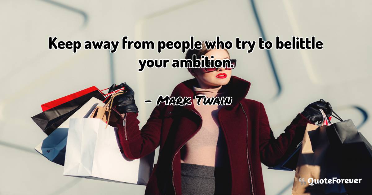 Keep away from people who try to belittle your ambition.