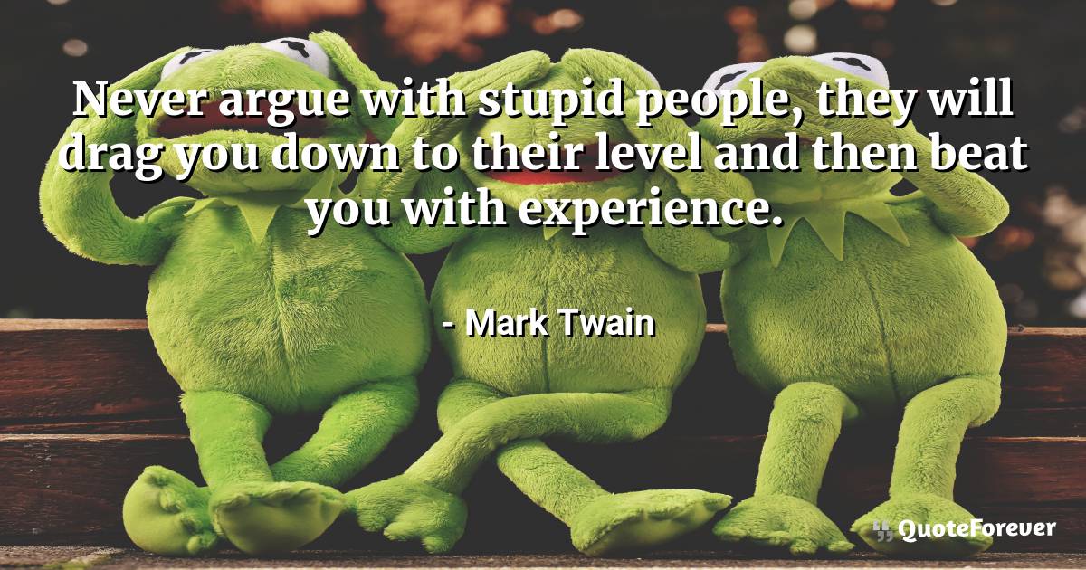 Never argue with stupid people, they will drag you down to their ...