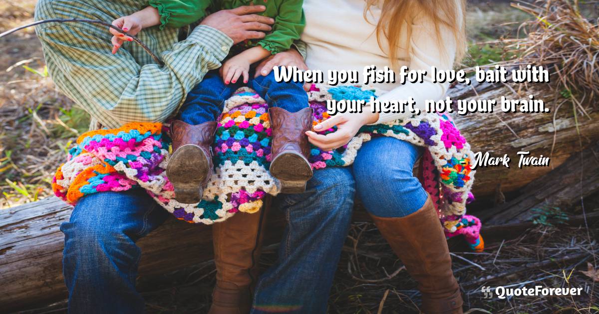 When you fish for love, bait with your heart, not your brain.