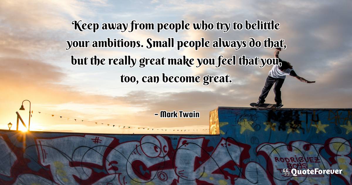 Keep away from people who try to belittle your ambitions. Small ...