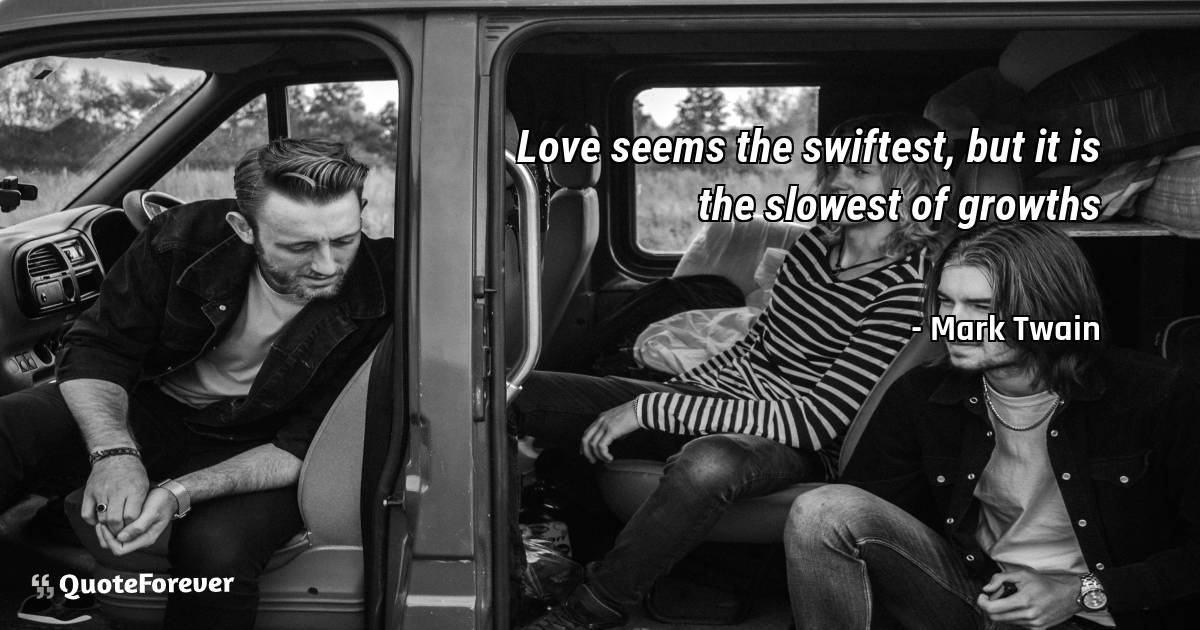 Love seems the swiftest, but it is the slowest of growths
