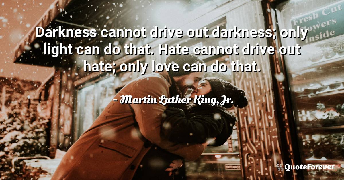 Darkness cannot drive out darkness; only light can do that. Hate ...