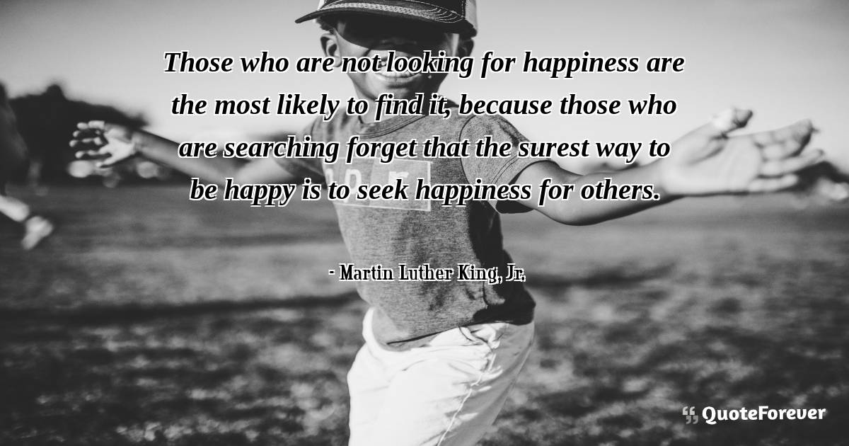 Those who are not looking for happiness are the most likely to find ...