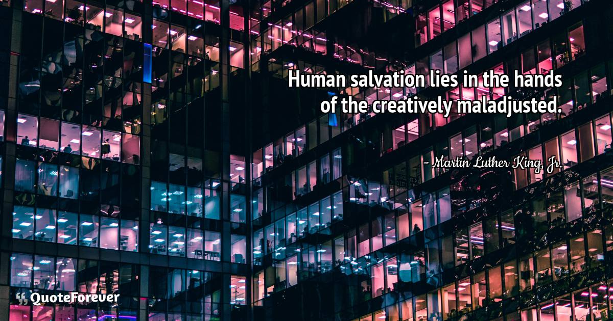 Human salvation lies in the hands of the creatively maladjusted.