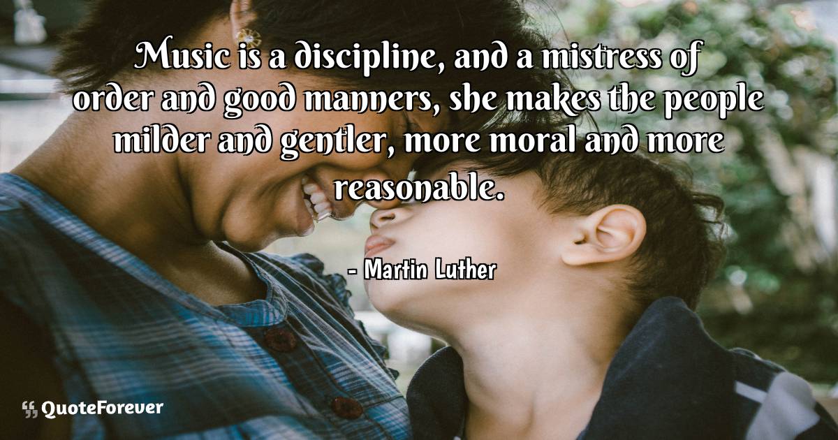 Music is a discipline, and a mistress of order and good manners, she ...