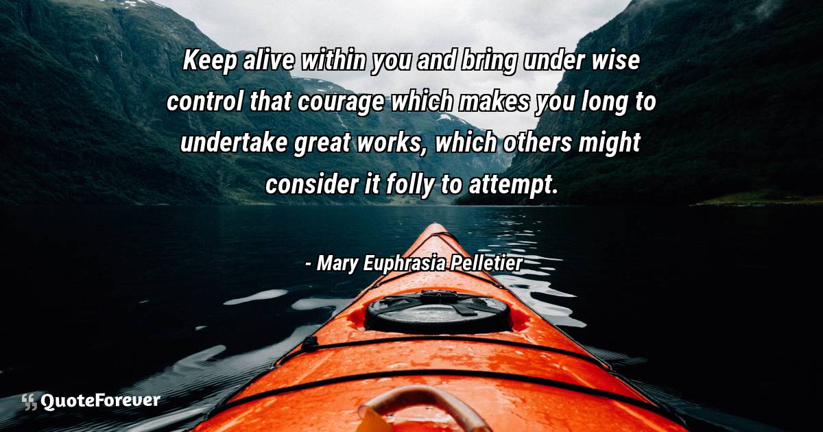 Keep alive within you and bring under wise control that courage which ...