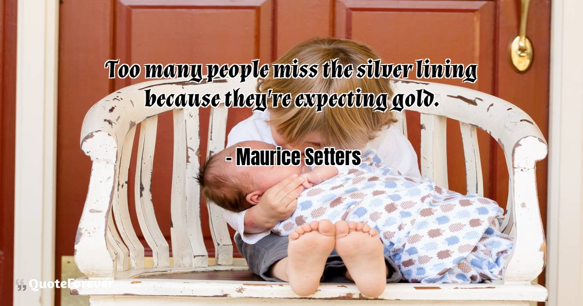 Too many people miss the silver lining because they're expecting gold.