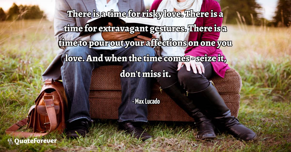 There is a time for risky love. There is a time for extravagant ...