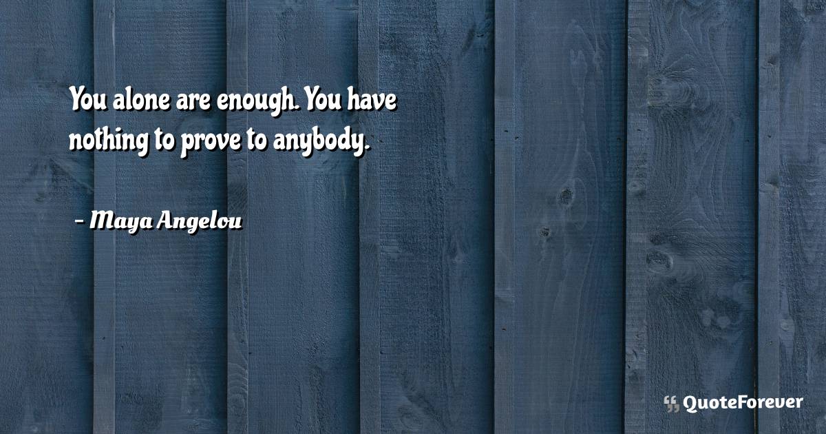 You alone are enough. You have nothing to prove to anybody.