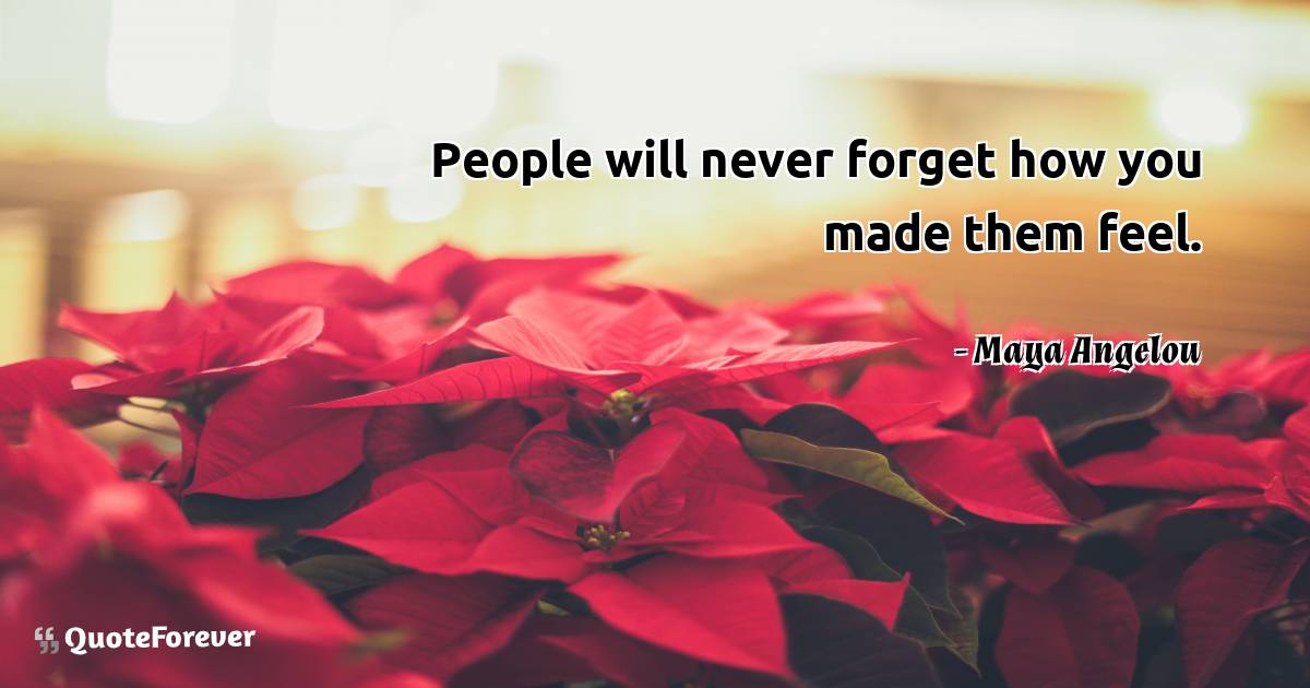 People will never forget how you made them feel.