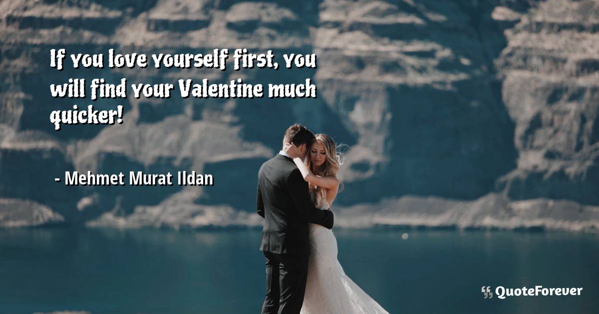 If you love yourself first, you will find your Valentine much quicker!