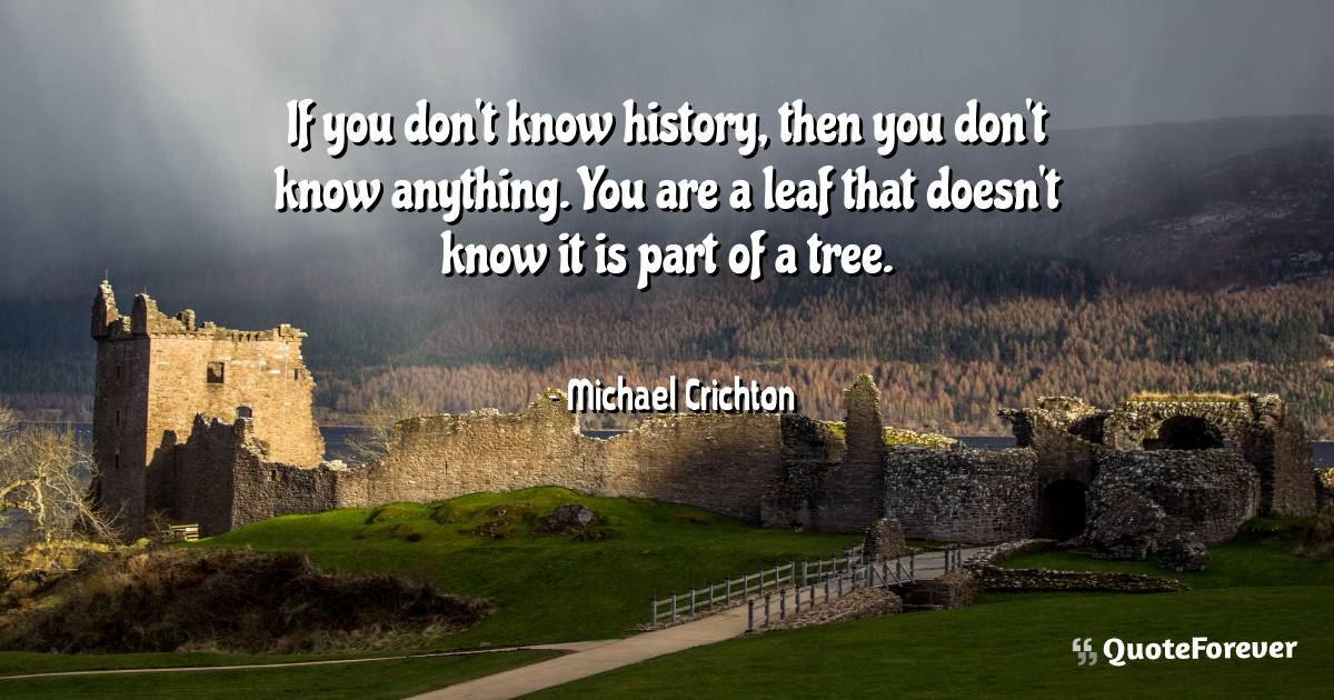 If you don't know history, then you don't know anything. You are a ...