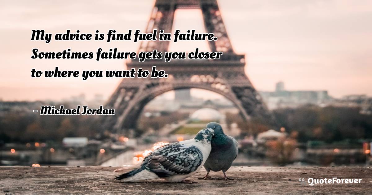 My advice is find fuel in failure. Sometimes failure gets you closer ...