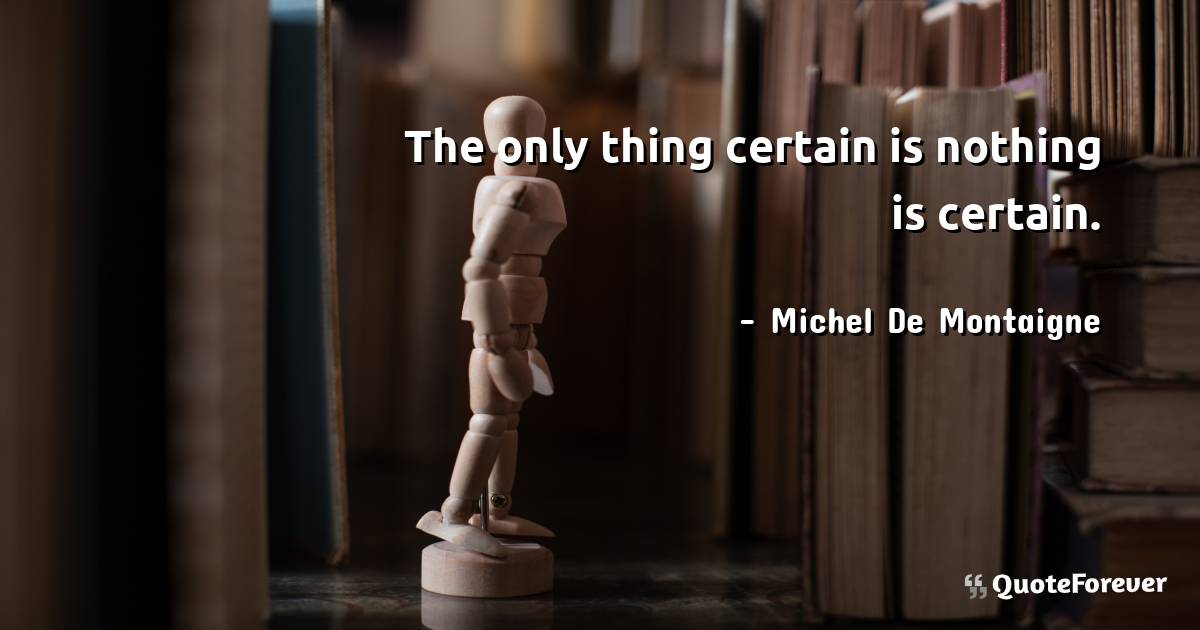 The only thing certain is nothing is certain.