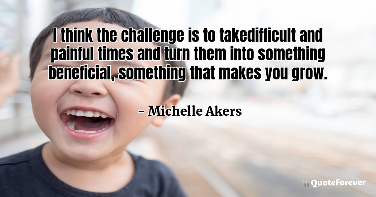 I think the challenge is to takedifficult and painful times and turn ...