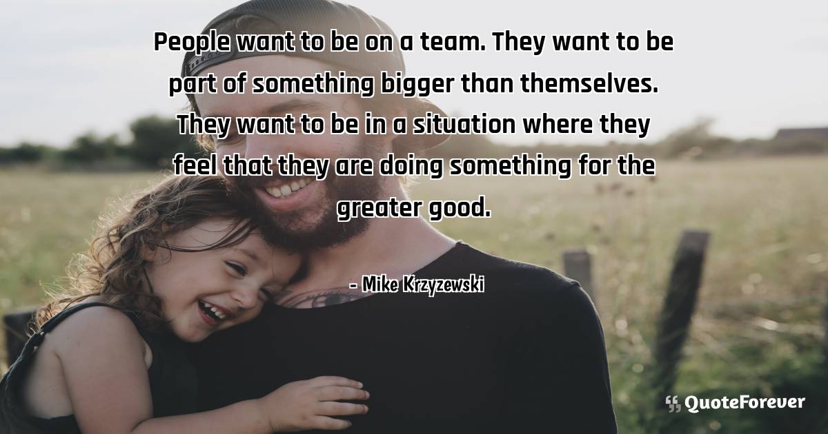 People want to be on a team. They want to be part of something bigger ...