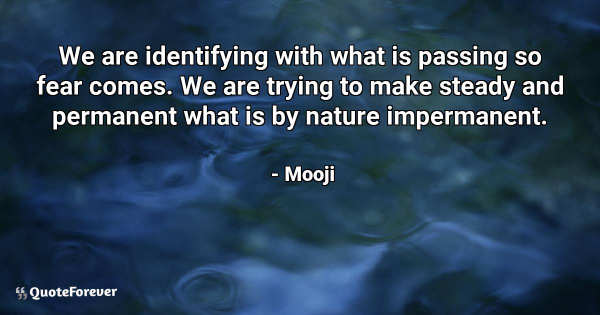 We are identifying with what is passing so fear comes. We are trying ...