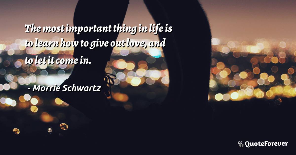 The most important thing in life is to learn how to give out love, ...