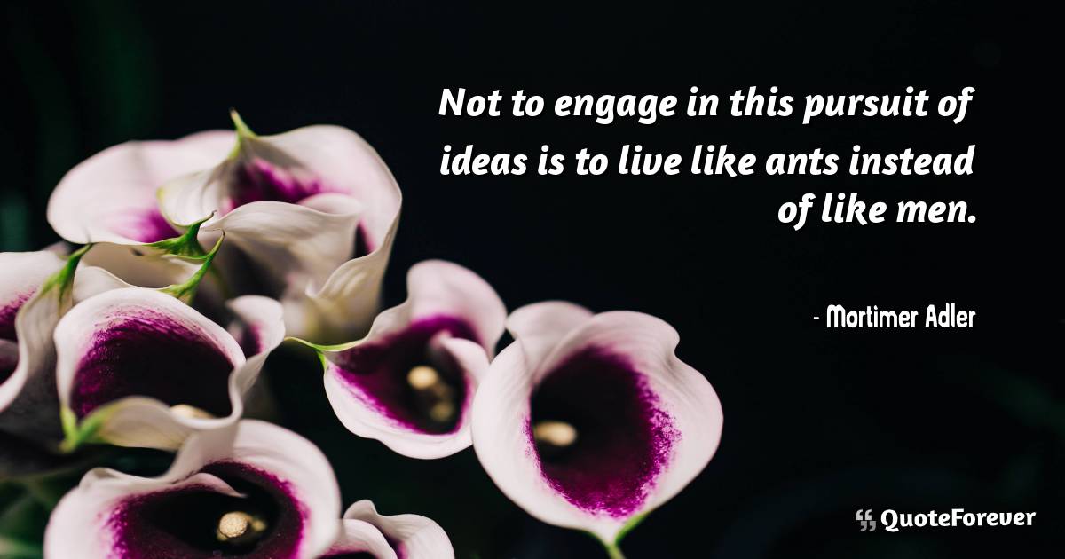 Not to engage in this pursuit of ideas is to live like ants instead ...